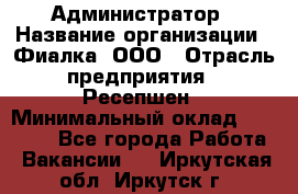 Администратор › Название организации ­ Фиалка, ООО › Отрасль предприятия ­ Ресепшен › Минимальный оклад ­ 25 000 - Все города Работа » Вакансии   . Иркутская обл.,Иркутск г.